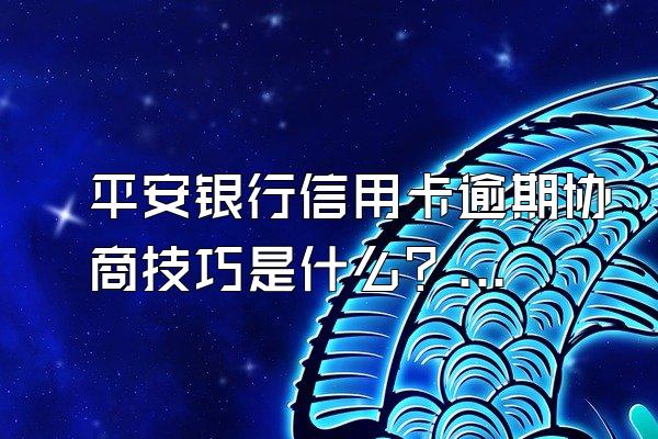 平安银行信用卡逾期协商技巧是什么？协商流程是什么？