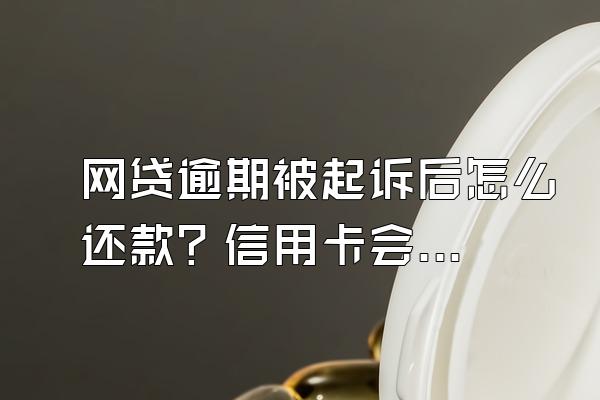 网贷逾期被起诉后怎么还款？信用卡会不会降额？