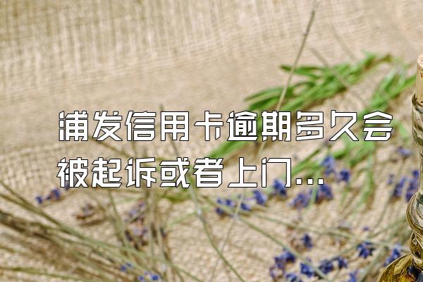 浦发信用卡逾期多久会被起诉或者上门？有什么后果？