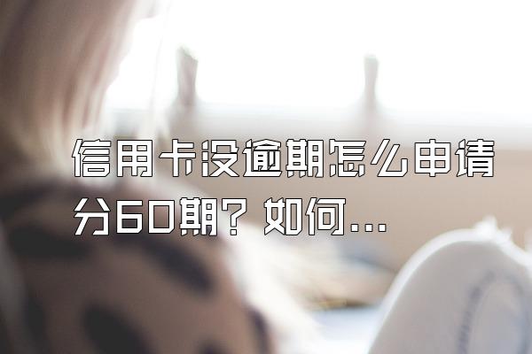 信用卡没逾期怎么申请分60期？如何跟银行协商？