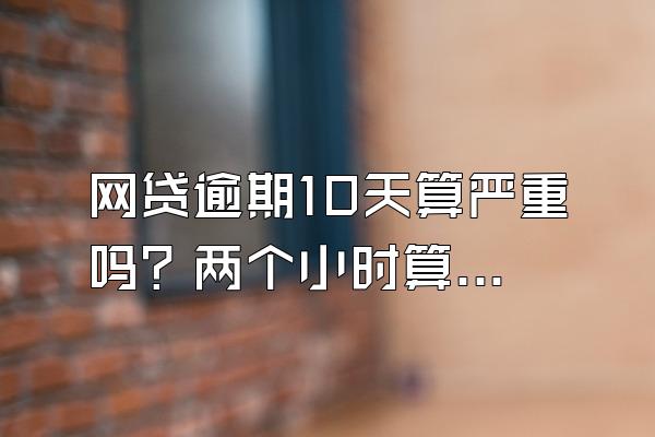 网贷逾期10天算严重吗？两个小时算不算逾期？