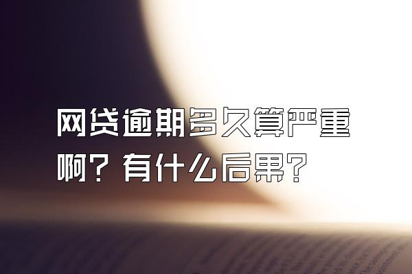 网贷逾期多久算严重啊？有什么后果？