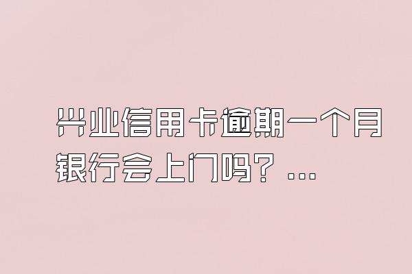 兴业信用卡逾期一个月银行会上门吗？怎么补救？