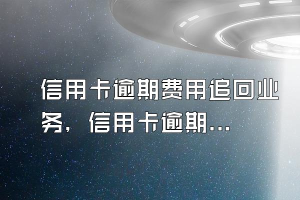 信用卡逾期费用追回业务，信用卡逾期费用追回技巧