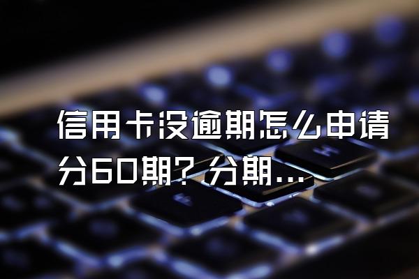 信用卡没逾期怎么申请分60期？分期还款利息高吗？