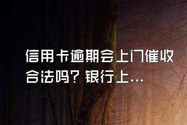 信用卡逾期会上门催收合法吗？银行上门催收怎么办？