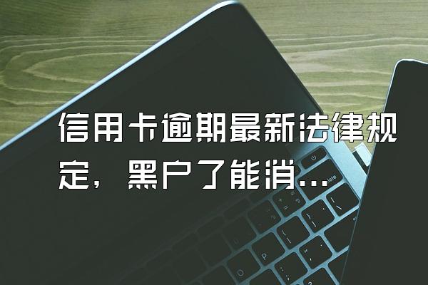 信用卡逾期最新法律规定，黑户了能消除吗？