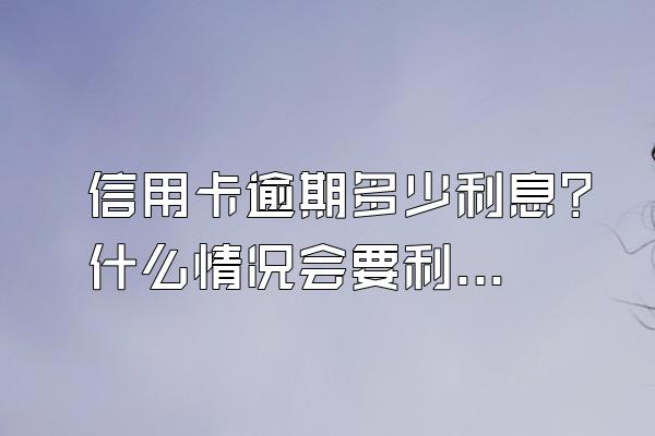 信用卡逾期多少利息?什么情况会要利息?