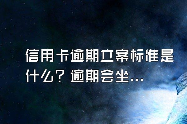 信用卡逾期立案标准是什么？逾期会坐牢吗？