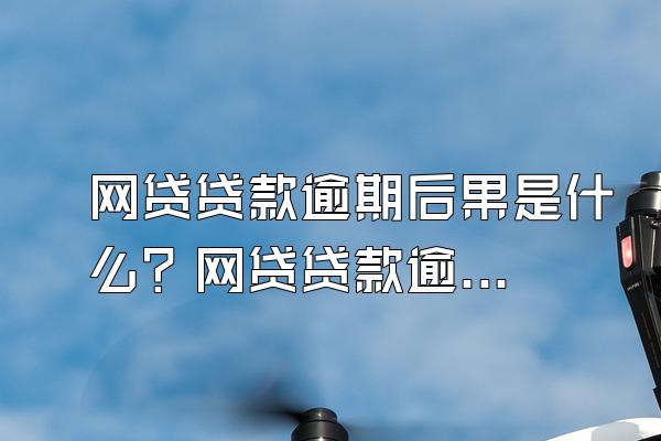 网贷贷款逾期后果是什么？网贷贷款逾期怎么办？