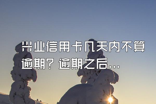 兴业信用卡几天内不算逾期？逾期之后应该怎么处理？