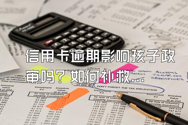信用卡逾期影响孩子政审吗？如何补救自己的信用？