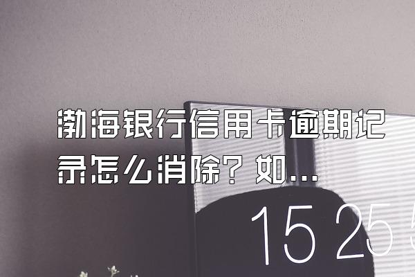 渤海银行信用卡逾期记录怎么消除？如何正确认识逾期？