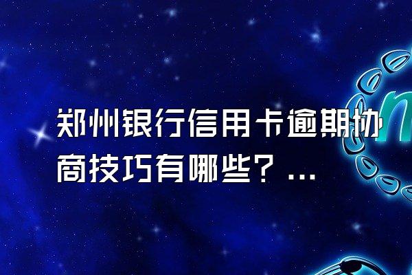 郑州银行信用卡逾期协商技巧有哪些？逾期的后果有哪些？