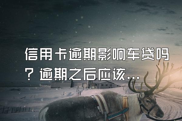 信用卡逾期影响车贷吗？逾期之后应该怎么做？