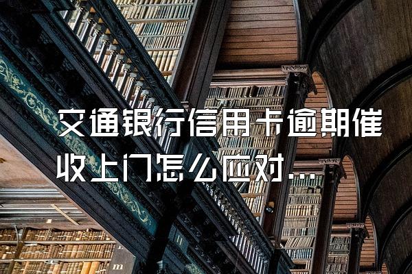 交通银行信用卡逾期催收上门怎么应对？催收上门合法吗？