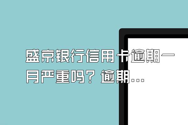 盛京银行信用卡逾期一月严重吗？逾期了该怎么办？