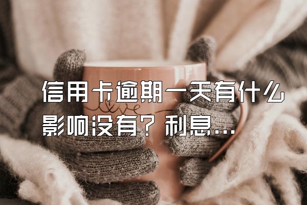 信用卡逾期一天有什么影响没有？利息是多少？