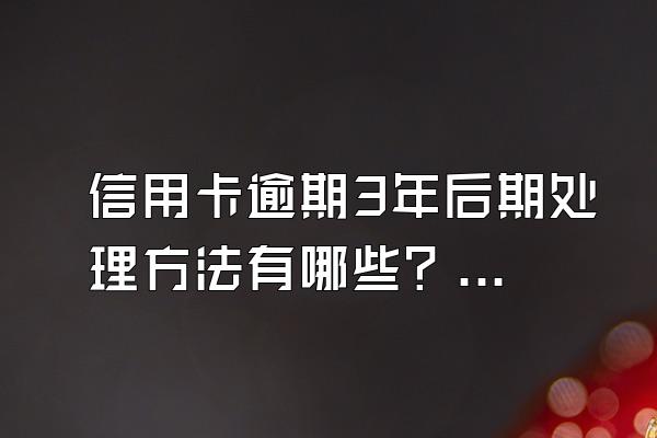 信用卡逾期3年后期处理方法有哪些？有什么后果？