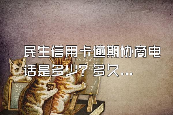 民生信用卡逾期协商电话是多少？多久可以协商？