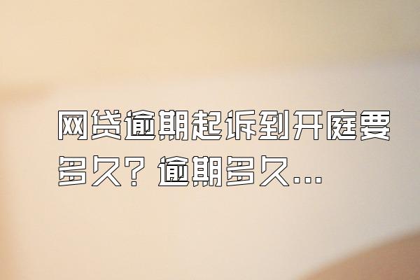 网贷逾期起诉到开庭要多久？逾期多久会被起诉？