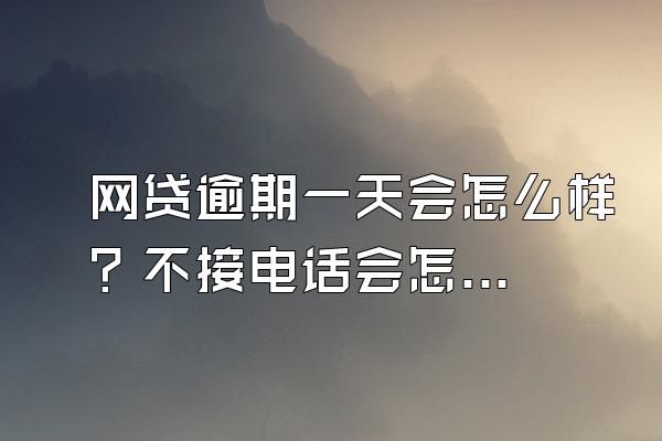 网贷逾期一天会怎么样？不接电话会怎么样？