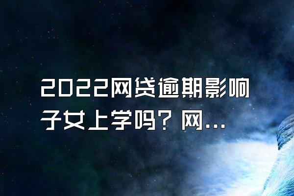 2022网贷逾期影响子女上学吗？网贷逾期有什么影响？