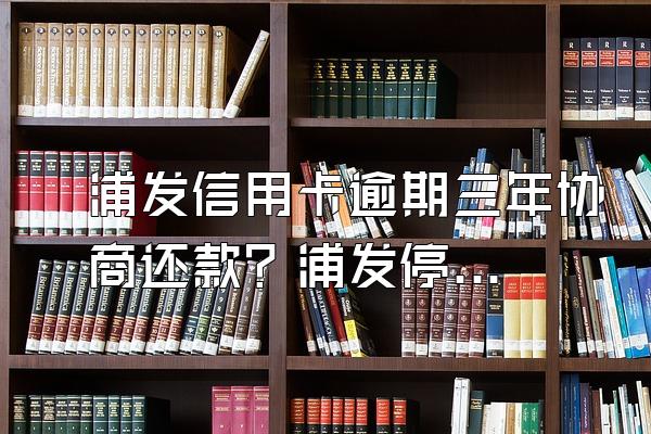 浦发信用卡逾期三年协商还款？浦发停息挂账协商技巧？