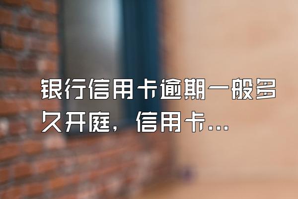 银行信用卡逾期一般多久开庭，信用卡咨询在线咨询