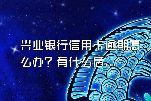 兴业银行信用卡逾期怎么办？有什么后果？