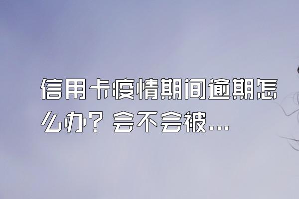 信用卡疫情期间逾期怎么办？会不会被起诉？