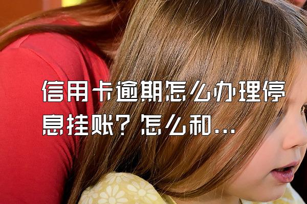 信用卡逾期怎么办理停息挂账？怎么和银行协商解决？