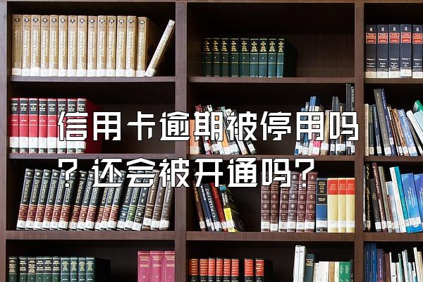 信用卡逾期被停用吗？还会被开通吗？