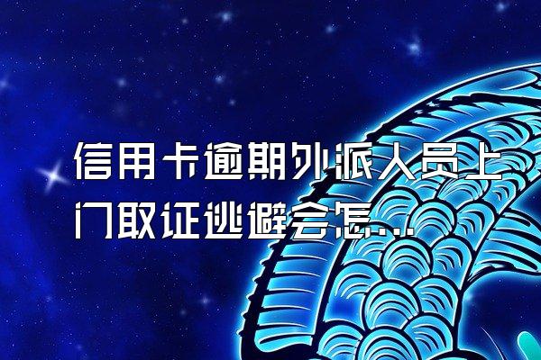 信用卡逾期外派人员上门取证逃避会怎么样？合法吗？