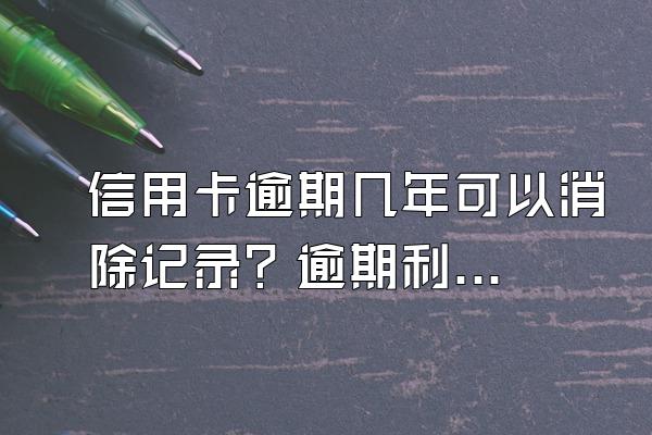 信用卡逾期几年可以消除记录？逾期利息怎么算？