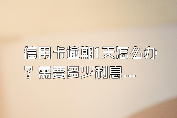 信用卡逾期1天怎么办？需要多少利息？