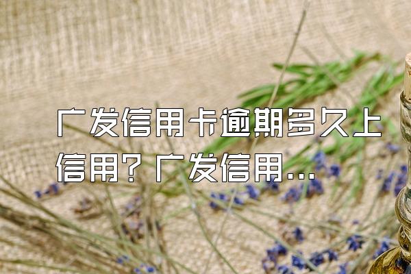 广发信用卡逾期多久上信用？广发信用卡逾期都怎么处理？