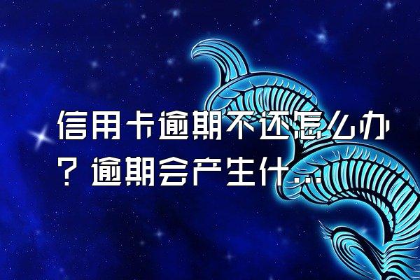 信用卡逾期不还怎么办？逾期会产生什么后果？