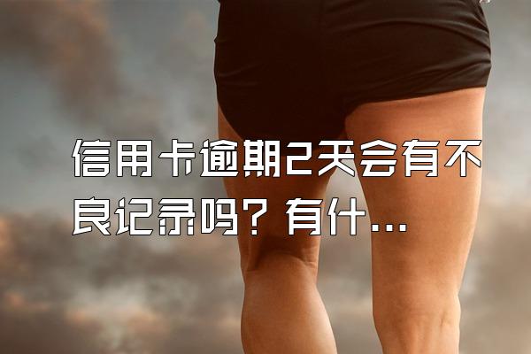 信用卡逾期2天会有不良记录吗？有什么补救方法？