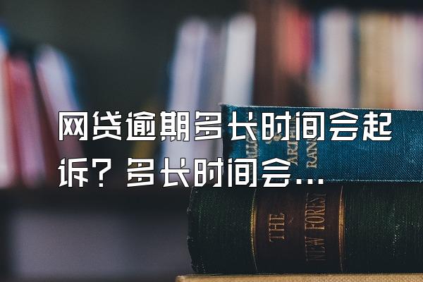 网贷逾期多长时间会起诉？多长时间会给家里打电话？
