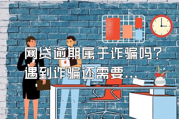 网贷逾期属于诈骗吗？遇到诈骗还需要还贷款吗？