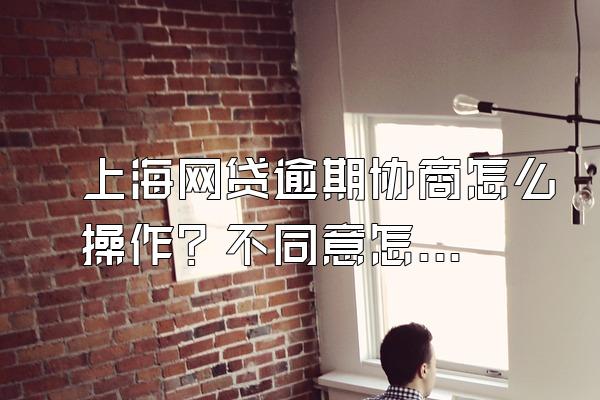 上海网贷逾期协商怎么操作？不同意怎么办？