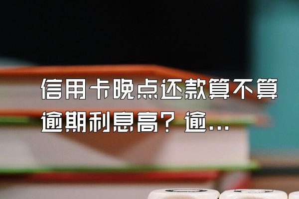 信用卡晚点还款算不算逾期利息高？逾期还不上利息可以不还吗？