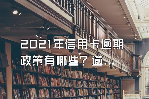 2021年信用卡逾期政策有哪些？逾期有什么后果？
