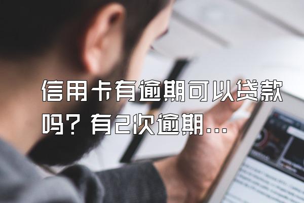 信用卡有逾期可以贷款吗？有2次逾期可以贷款吗？
