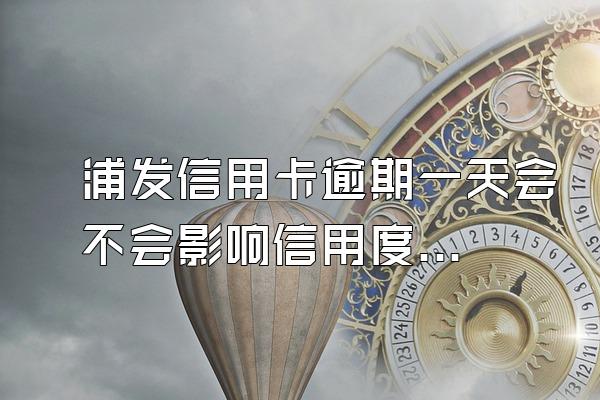 浦发信用卡逾期一天会不会影响信用度？会不会降额？