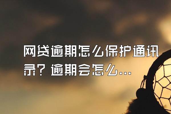 网贷逾期怎么保护通讯录？逾期会怎么催收?
