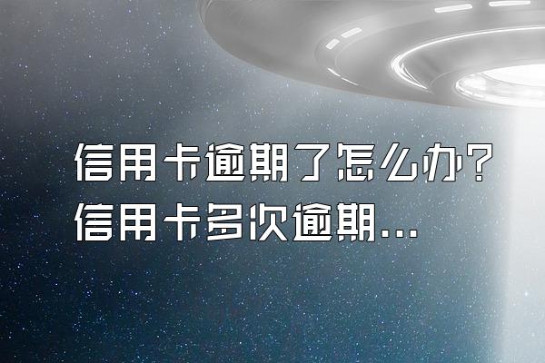信用卡逾期了怎么办？信用卡多次逾期后要如何协商？