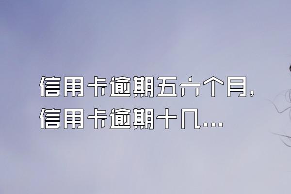 信用卡逾期五六个月，信用卡逾期十几个月