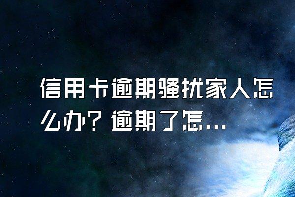信用卡逾期骚扰家人怎么办？逾期了怎么办？